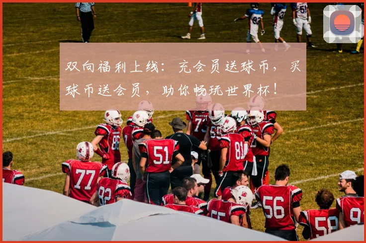 双向福利上线：充会员送球币，买球币送会员，助你畅玩世界杯！